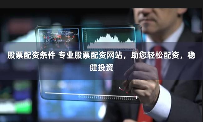股票配资条件 专业股票配资网站，助您轻松配资，稳健投资