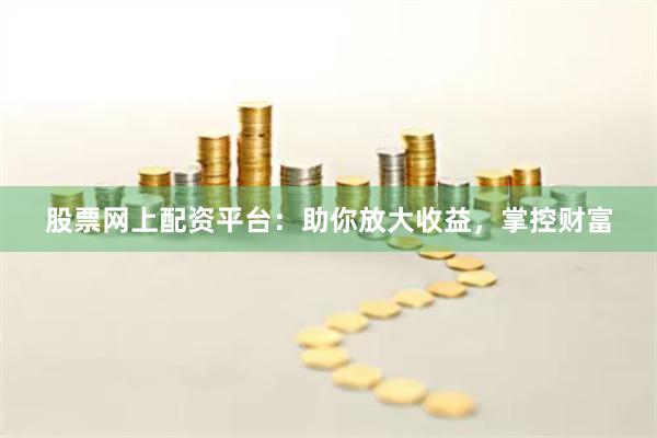 股票网上配资平台：助你放大收益，掌控财富