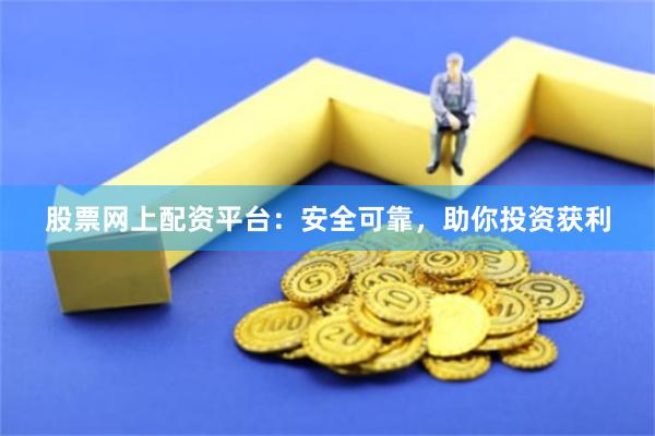 股票网上配资平台：安全可靠，助你投资获利