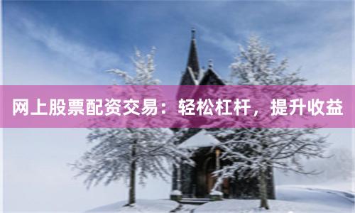 网上股票配资交易：轻松杠杆，提升收益