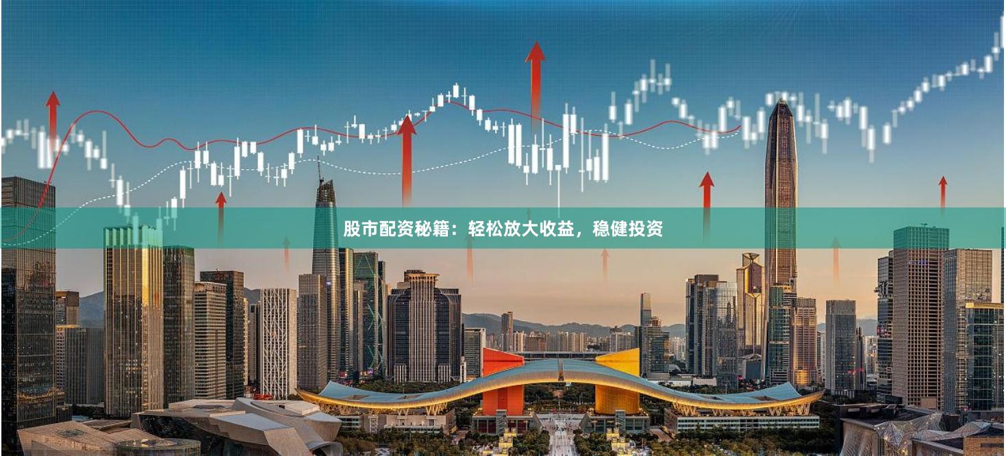 股市配资秘籍：轻松放大收益，稳健投资