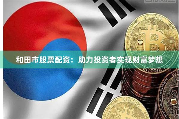 和田市股票配资：助力投资者实现财富梦想