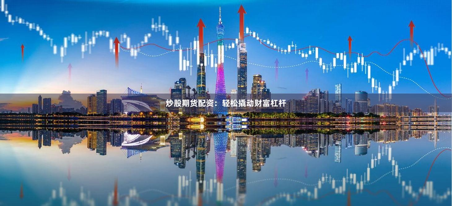炒股期货配资：轻松撬动财富杠杆