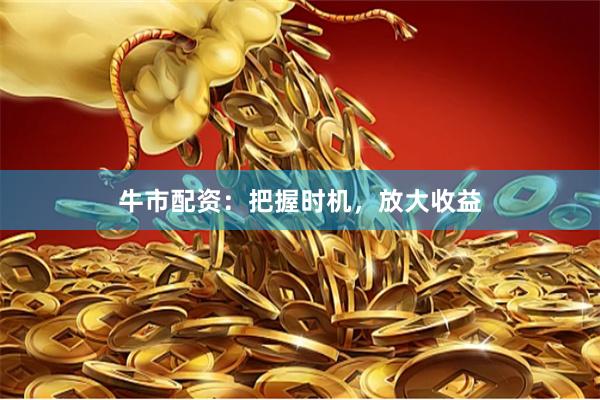 牛市配资：把握时机，放大收益