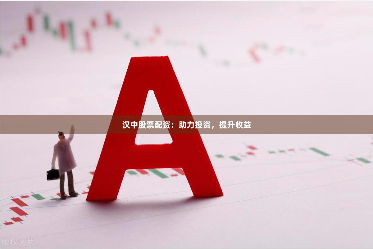 汉中股票配资：助力投资，提升收益