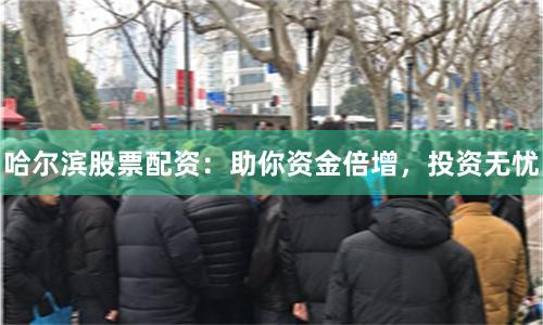哈尔滨股票配资：助你资金倍增，投资无忧