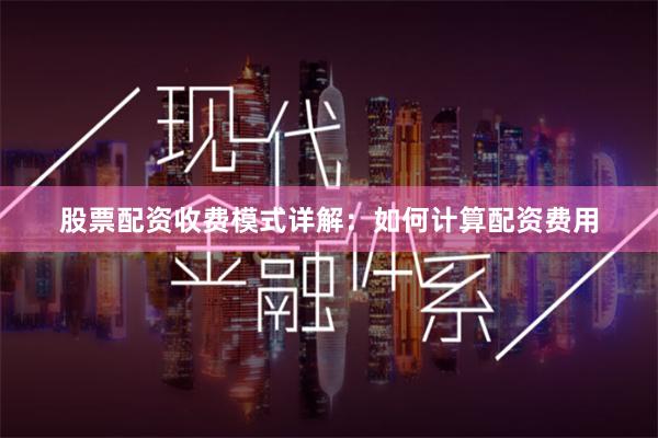 股票配资收费模式详解：如何计算配资费用