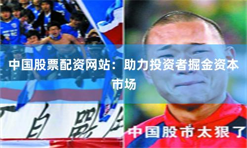 中国股票配资网站：助力投资者掘金资本市场