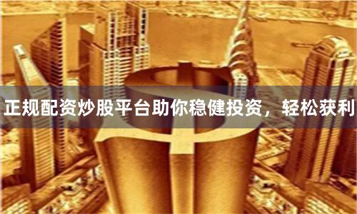 正规配资炒股平台助你稳健投资，轻松获利