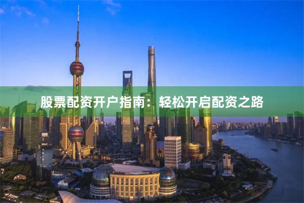 股票配资开户指南：轻松开启配资之路