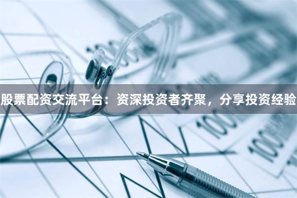 股票配资交流平台：资深投资者齐聚，分享投资经验