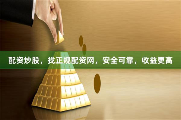 配资炒股，找正规配资网，安全可靠，收益更高