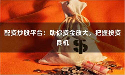 配资炒股平台：助你资金放大，把握投资良机