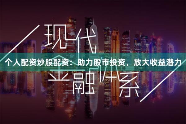 个人配资炒股配资：助力股市投资，放大收益潜力