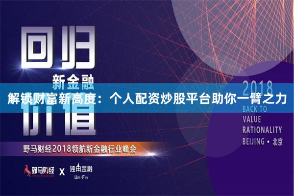 解锁财富新高度：个人配资炒股平台助你一臂之力