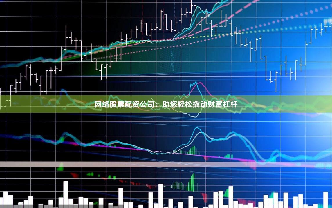 网络股票配资公司：助您轻松撬动财富杠杆