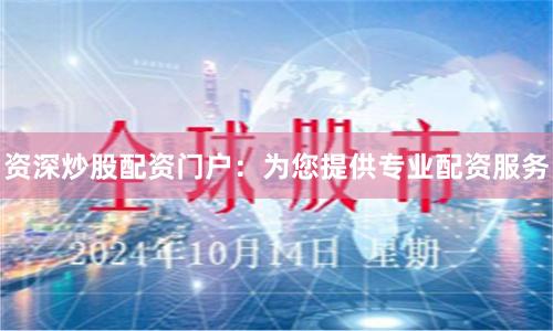 资深炒股配资门户：为您提供专业配资服务