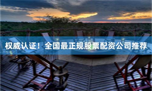权威认证！全国最正规股票配资公司推荐
