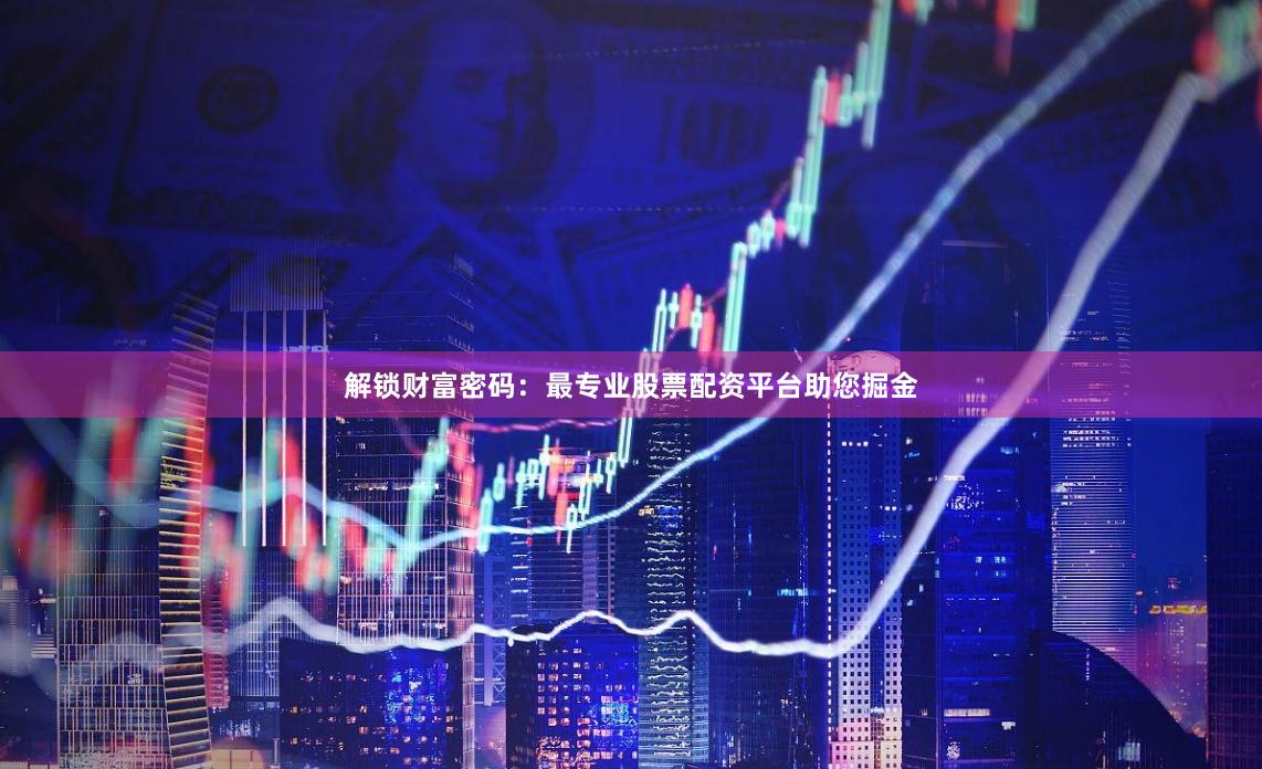 解锁财富密码：最专业股票配资平台助您掘金