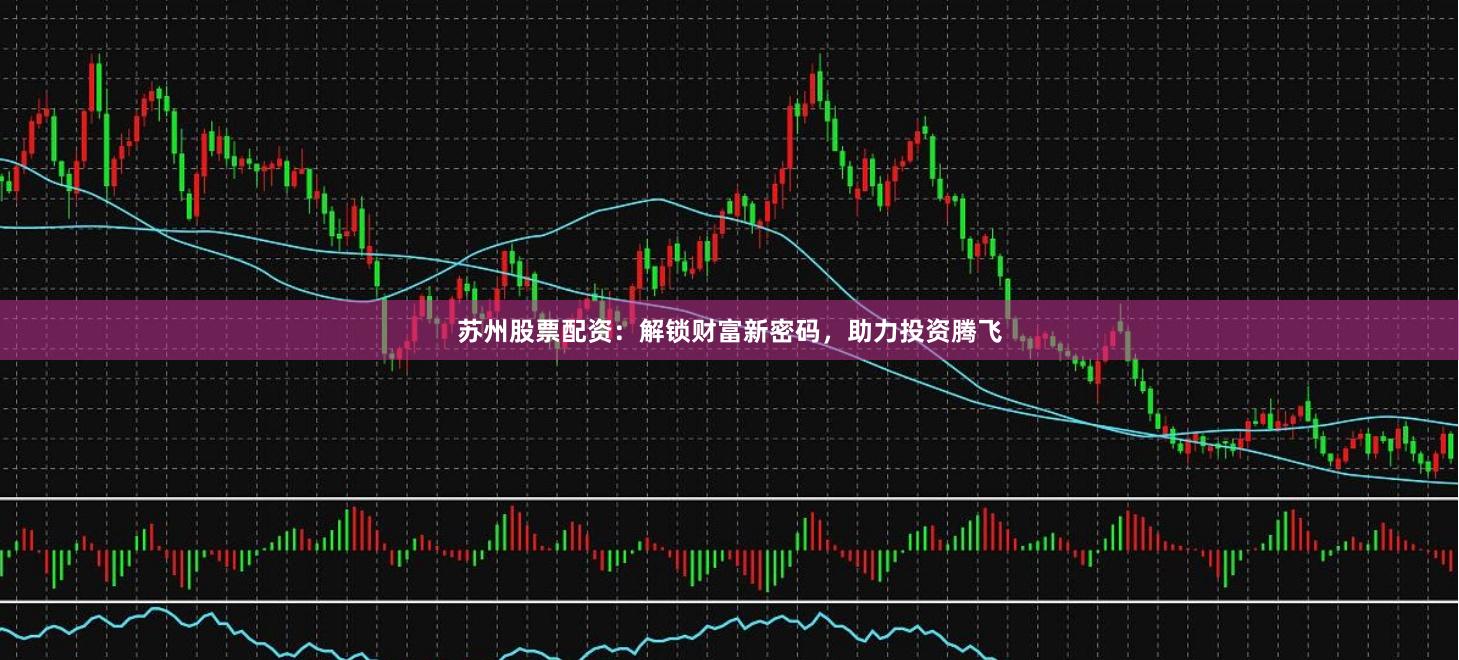 苏州股票配资：解锁财富新密码，助力投资腾飞