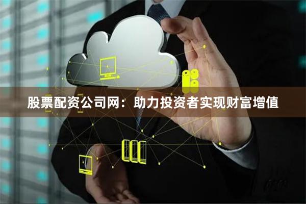 股票配资公司网：助力投资者实现财富增值