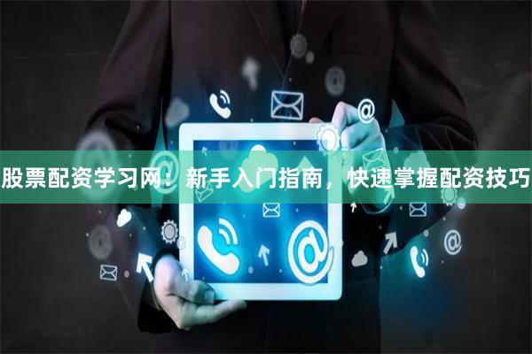 股票配资学习网：新手入门指南，快速掌握配资技巧