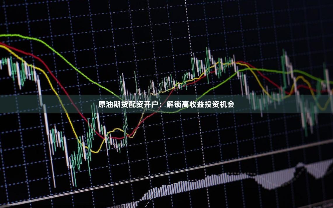 原油期货配资开户：解锁高收益投资机会
