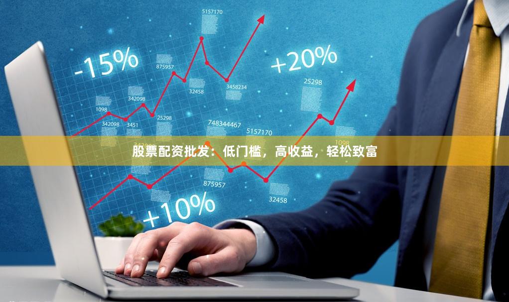 股票配资批发：低门槛，高收益，轻松致富