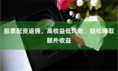 股票配资返佣，高收益低风险，轻松赚取额外收益