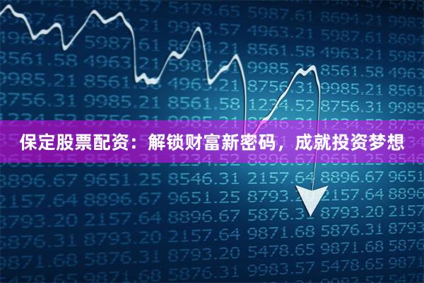 保定股票配资：解锁财富新密码，成就投资梦想