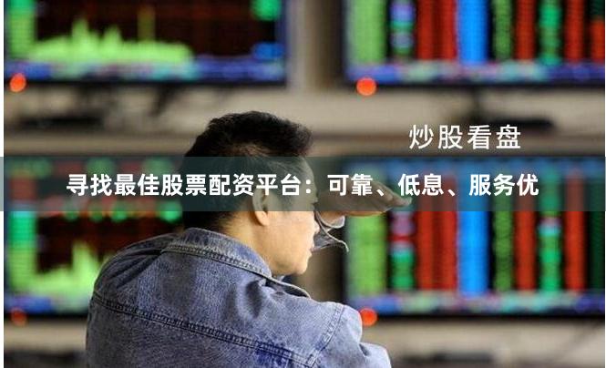 寻找最佳股票配资平台：可靠、低息、服务优