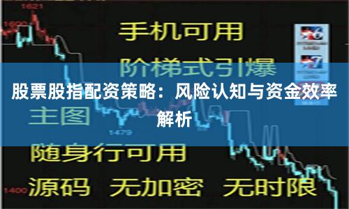 股票股指配资策略：风险认知与资金效率解析