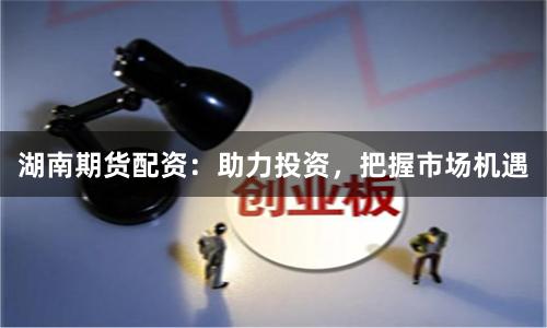 湖南期货配资：助力投资，把握市场机遇