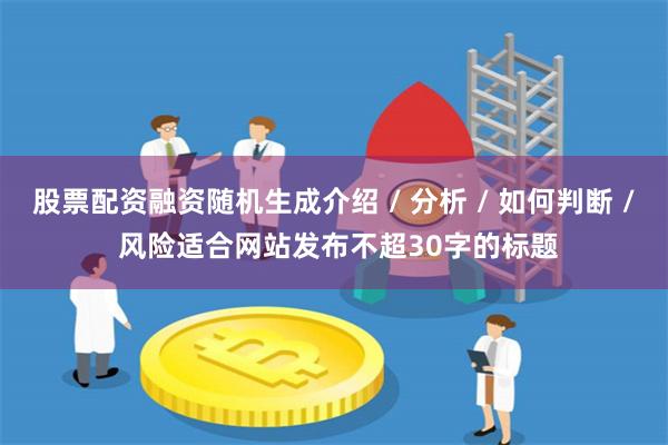 股票配资融资随机生成介绍 / 分析 / 如何判断 / 风险适合网站发布不超30字的标题