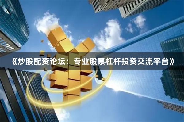 《炒股配资论坛：专业股票杠杆投资交流平台》