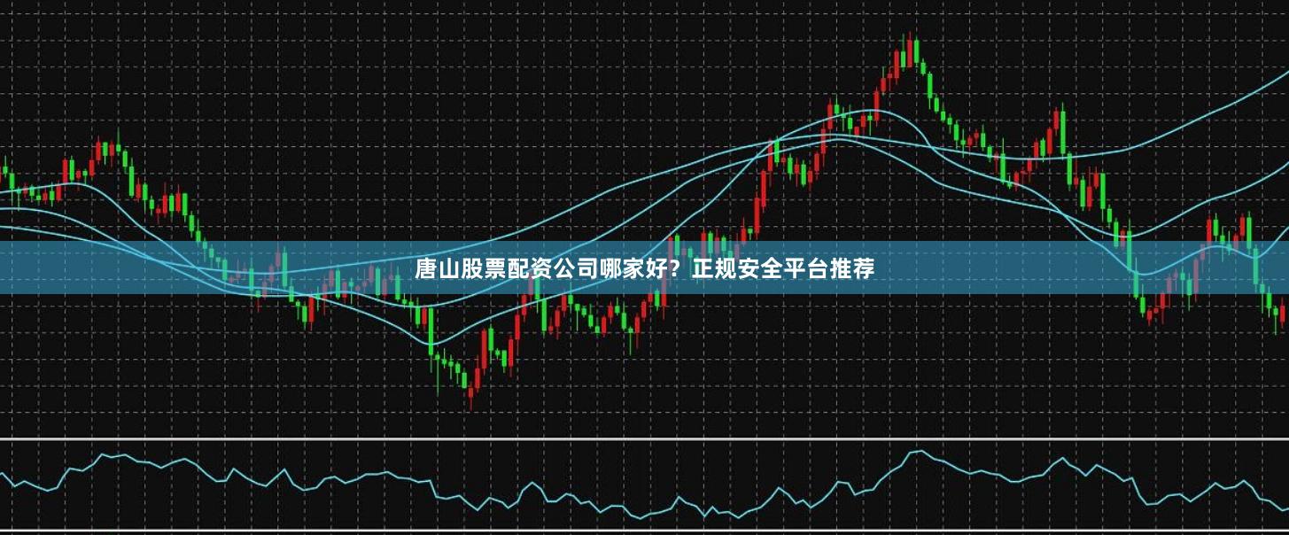 唐山股票配资公司哪家好？正规安全平台推荐