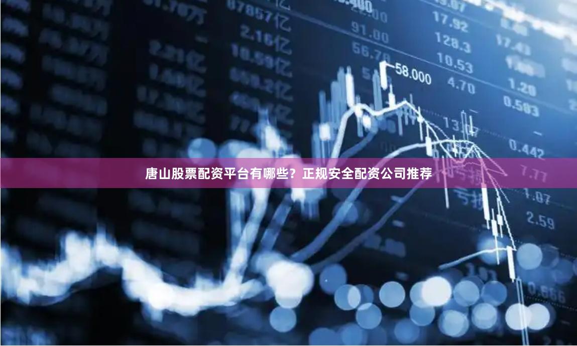 唐山股票配资平台有哪些？正规安全配资公司推荐