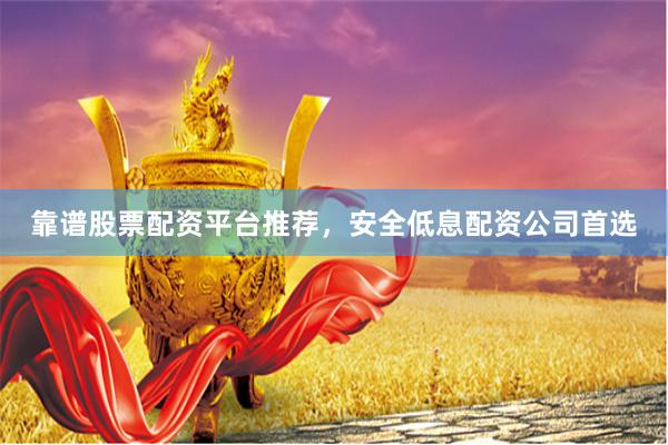 靠谱股票配资平台推荐，安全低息配资公司首选