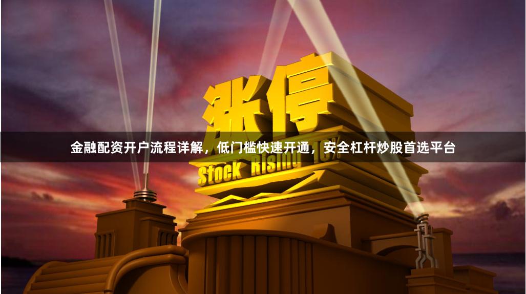 金融配资开户流程详解，低门槛快速开通，安全杠杆炒股首选平台