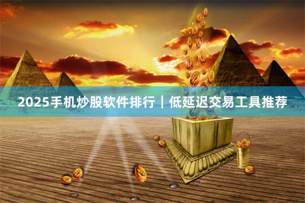 2025手机炒股软件排行｜低延迟交易工具推荐