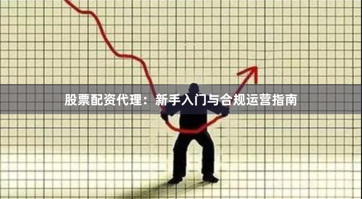 股票配资代理：新手入门与合规运营指南