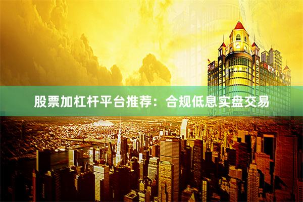 股票加杠杆平台推荐：合规低息实盘交易