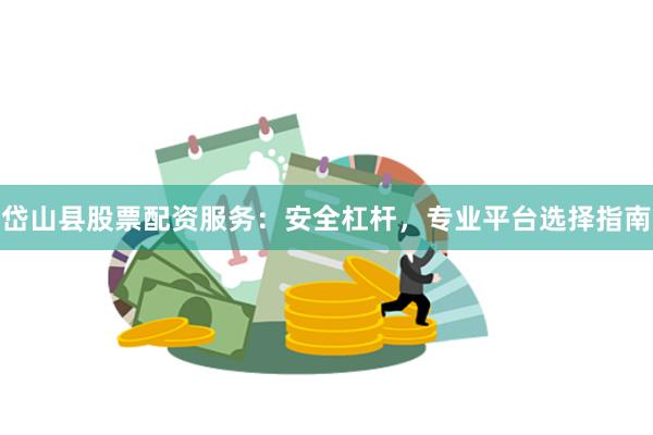 岱山县股票配资服务：安全杠杆，专业平台选择指南