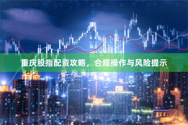 重庆股指配资攻略，合规操作与风险提示