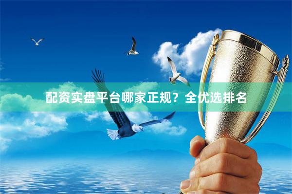 配资实盘平台哪家正规？全优选排名