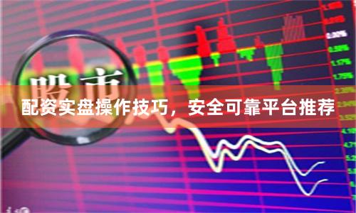 配资实盘操作技巧，安全可靠平台推荐