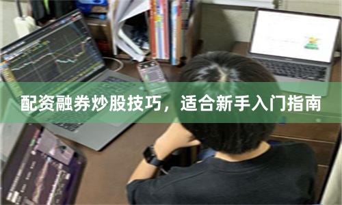配资融券炒股技巧，适合新手入门指南