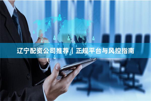 辽宁配资公司推荐｜正规平台与风控指南