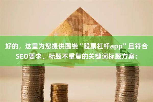 好的，这里为您提供围绕“股票杠杆app”且符合SEO要求、标题不重复的关键词标题方案：